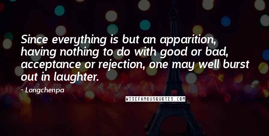 Longchenpa Quotes: Since everything is but an apparition, having nothing to do with good or bad, acceptance or rejection, one may well burst out in laughter.