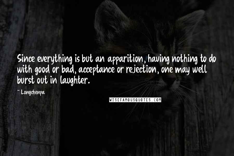 Longchenpa Quotes: Since everything is but an apparition, having nothing to do with good or bad, acceptance or rejection, one may well burst out in laughter.