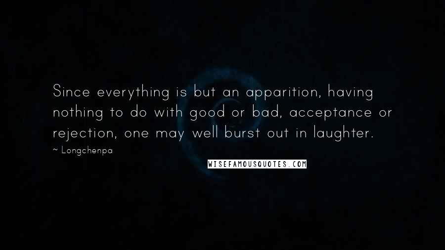 Longchenpa Quotes: Since everything is but an apparition, having nothing to do with good or bad, acceptance or rejection, one may well burst out in laughter.