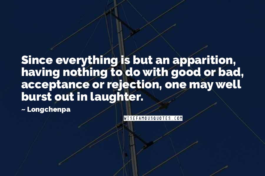 Longchenpa Quotes: Since everything is but an apparition, having nothing to do with good or bad, acceptance or rejection, one may well burst out in laughter.
