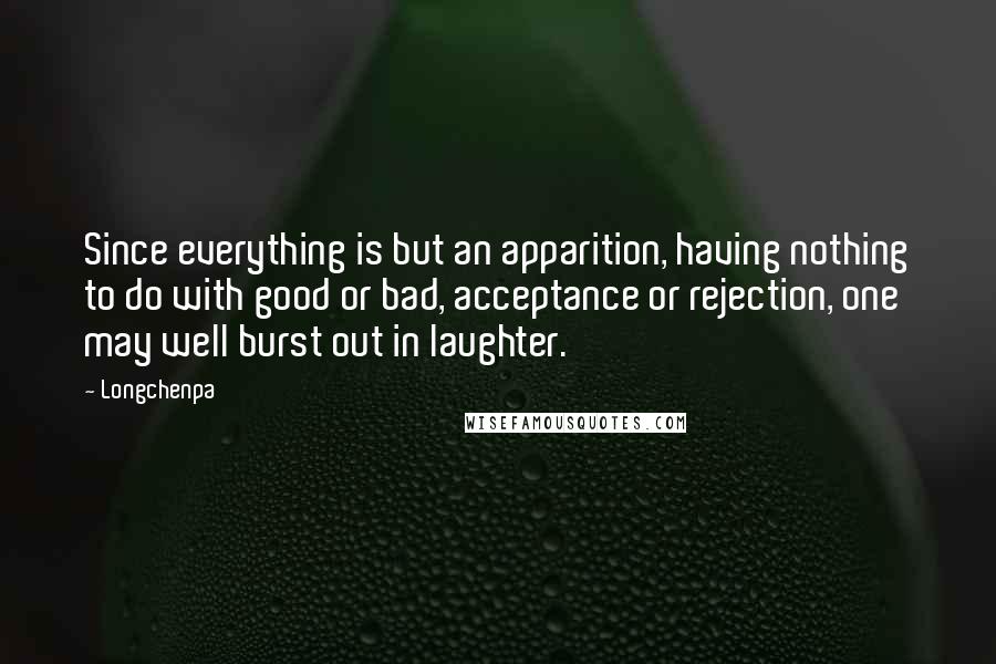 Longchenpa Quotes: Since everything is but an apparition, having nothing to do with good or bad, acceptance or rejection, one may well burst out in laughter.