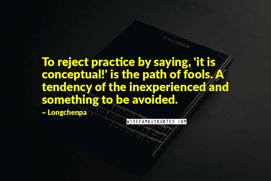 Longchenpa Quotes: To reject practice by saying, 'it is conceptual!' is the path of fools. A tendency of the inexperienced and something to be avoided.