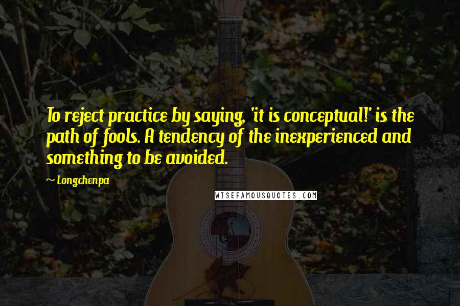 Longchenpa Quotes: To reject practice by saying, 'it is conceptual!' is the path of fools. A tendency of the inexperienced and something to be avoided.