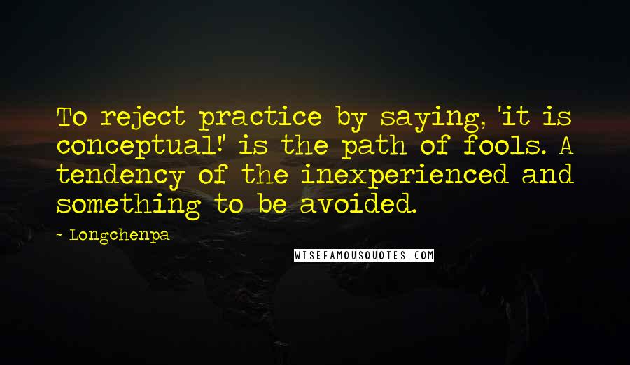 Longchenpa Quotes: To reject practice by saying, 'it is conceptual!' is the path of fools. A tendency of the inexperienced and something to be avoided.