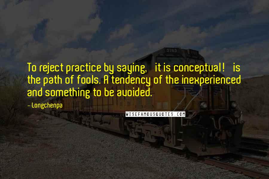 Longchenpa Quotes: To reject practice by saying, 'it is conceptual!' is the path of fools. A tendency of the inexperienced and something to be avoided.