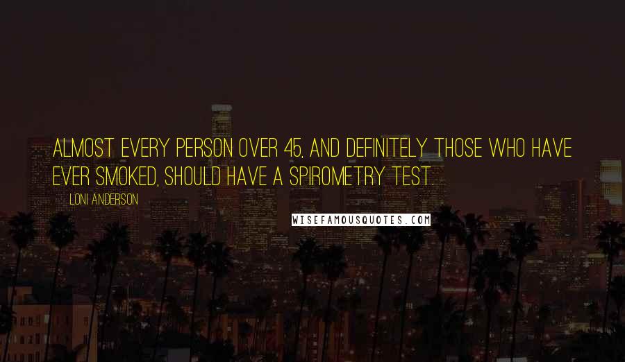 Loni Anderson Quotes: Almost every person over 45, and definitely those who have ever smoked, should have a spirometry test.