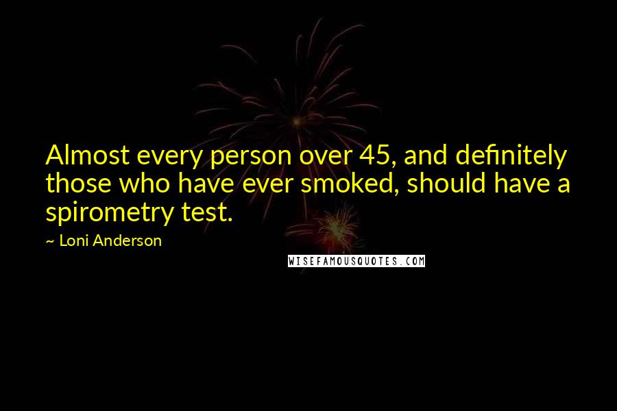 Loni Anderson Quotes: Almost every person over 45, and definitely those who have ever smoked, should have a spirometry test.