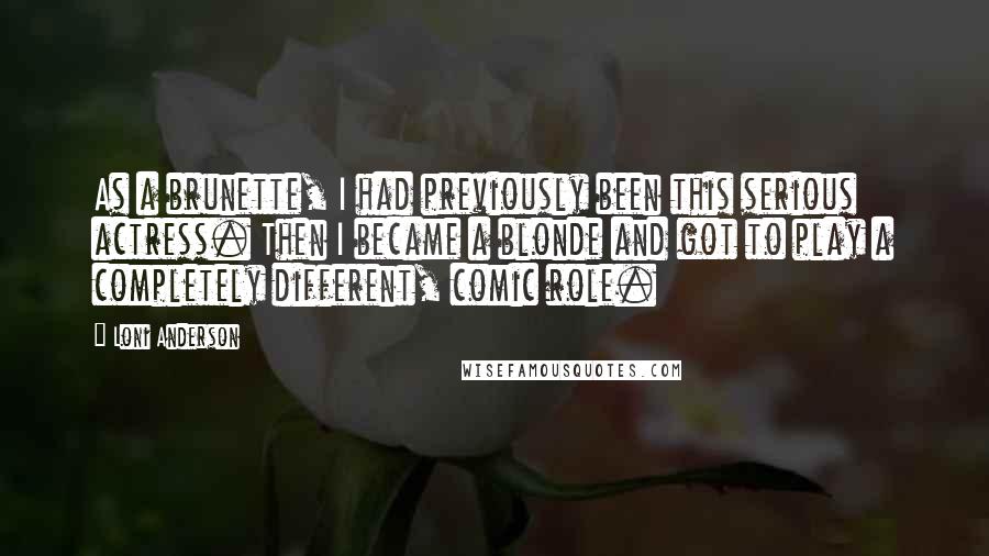 Loni Anderson Quotes: As a brunette, I had previously been this serious actress. Then I became a blonde and got to play a completely different, comic role.