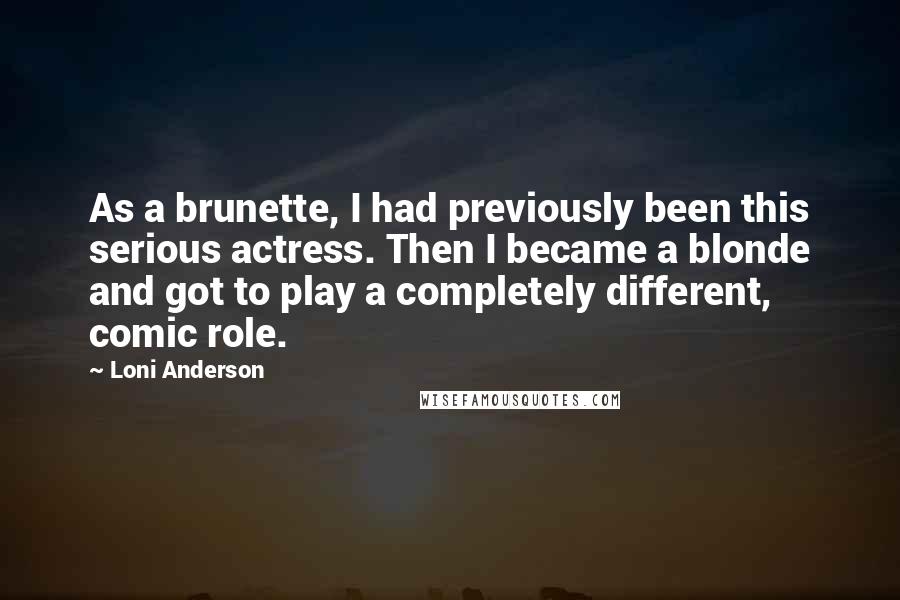 Loni Anderson Quotes: As a brunette, I had previously been this serious actress. Then I became a blonde and got to play a completely different, comic role.