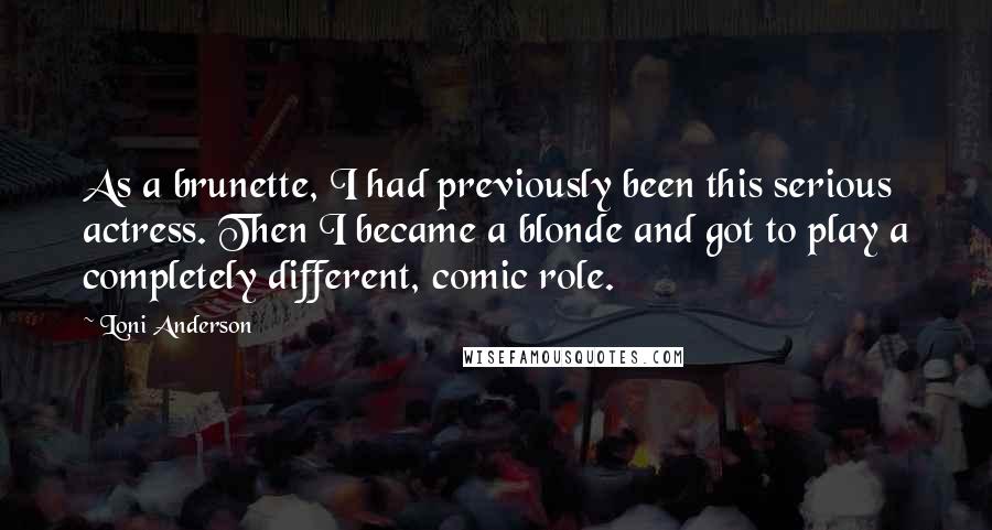 Loni Anderson Quotes: As a brunette, I had previously been this serious actress. Then I became a blonde and got to play a completely different, comic role.