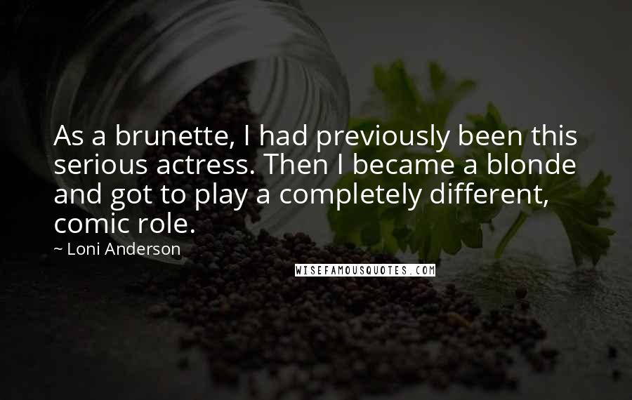 Loni Anderson Quotes: As a brunette, I had previously been this serious actress. Then I became a blonde and got to play a completely different, comic role.