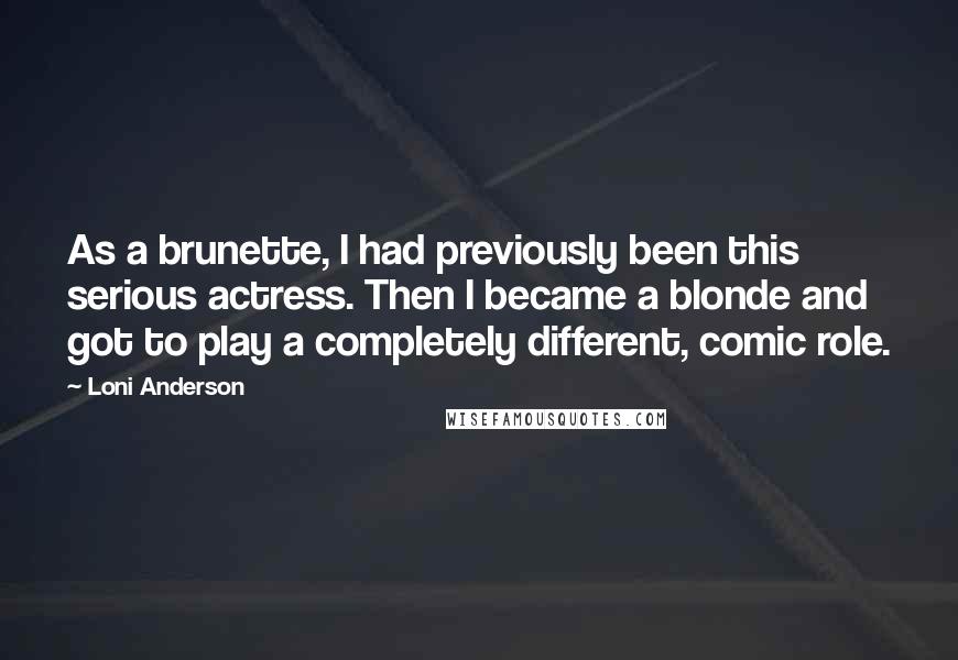 Loni Anderson Quotes: As a brunette, I had previously been this serious actress. Then I became a blonde and got to play a completely different, comic role.