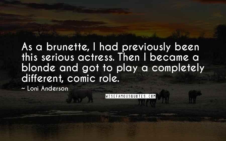 Loni Anderson Quotes: As a brunette, I had previously been this serious actress. Then I became a blonde and got to play a completely different, comic role.