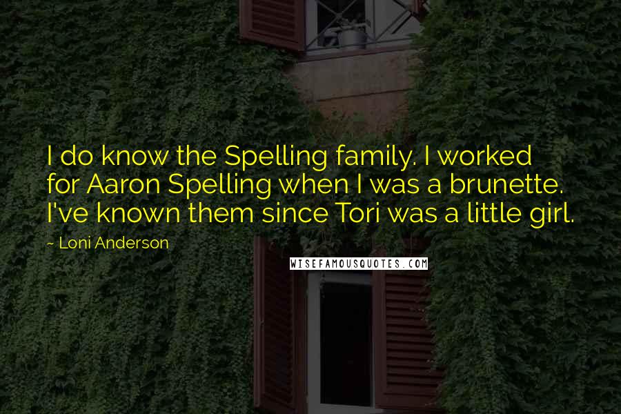 Loni Anderson Quotes: I do know the Spelling family. I worked for Aaron Spelling when I was a brunette. I've known them since Tori was a little girl.