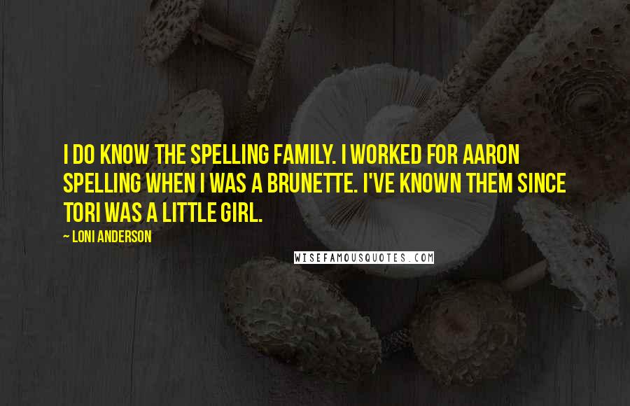 Loni Anderson Quotes: I do know the Spelling family. I worked for Aaron Spelling when I was a brunette. I've known them since Tori was a little girl.