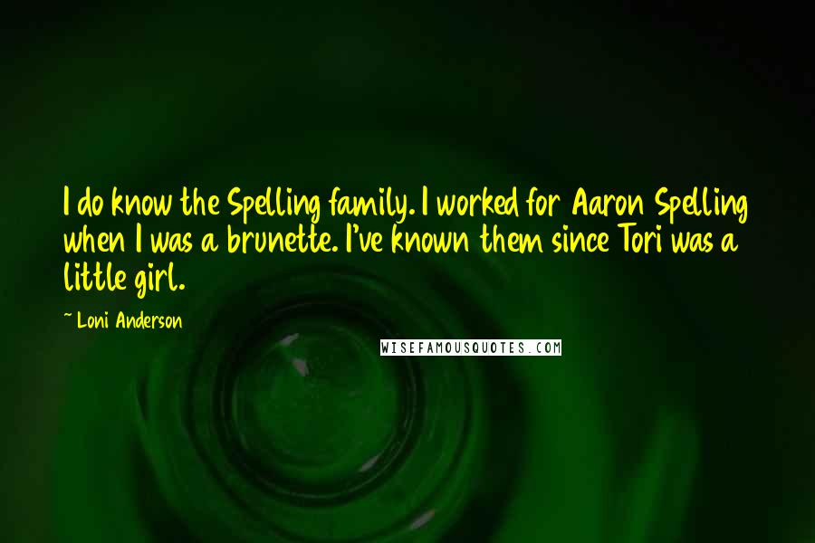 Loni Anderson Quotes: I do know the Spelling family. I worked for Aaron Spelling when I was a brunette. I've known them since Tori was a little girl.