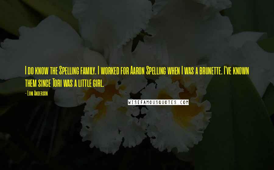 Loni Anderson Quotes: I do know the Spelling family. I worked for Aaron Spelling when I was a brunette. I've known them since Tori was a little girl.