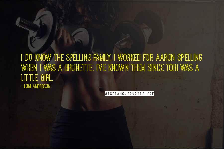 Loni Anderson Quotes: I do know the Spelling family. I worked for Aaron Spelling when I was a brunette. I've known them since Tori was a little girl.