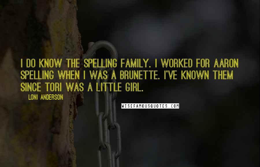 Loni Anderson Quotes: I do know the Spelling family. I worked for Aaron Spelling when I was a brunette. I've known them since Tori was a little girl.