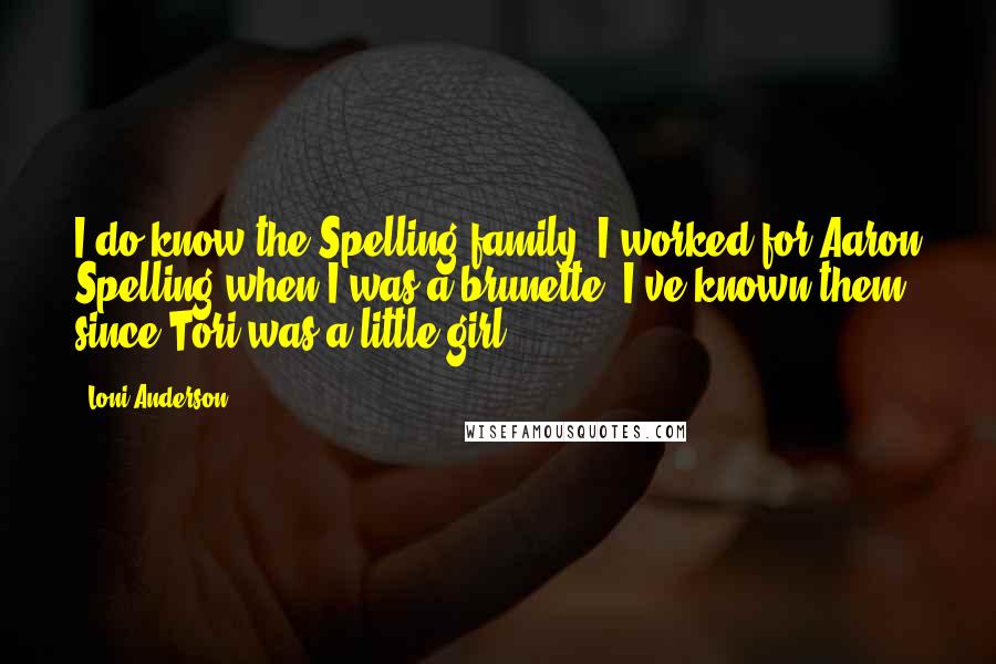 Loni Anderson Quotes: I do know the Spelling family. I worked for Aaron Spelling when I was a brunette. I've known them since Tori was a little girl.