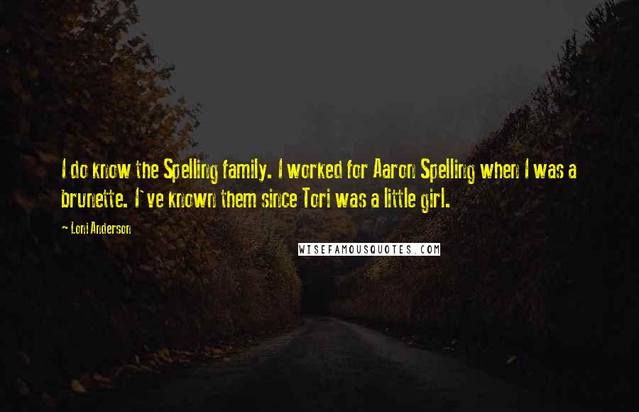 Loni Anderson Quotes: I do know the Spelling family. I worked for Aaron Spelling when I was a brunette. I've known them since Tori was a little girl.