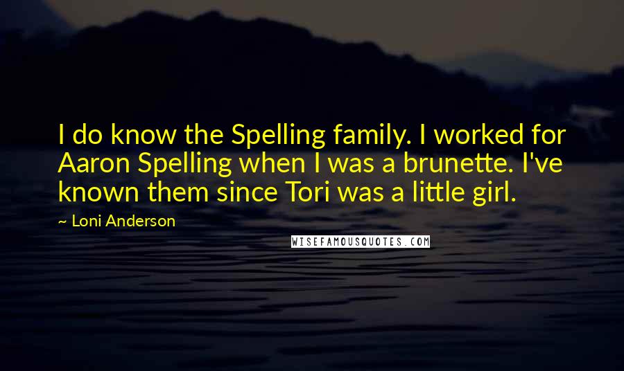 Loni Anderson Quotes: I do know the Spelling family. I worked for Aaron Spelling when I was a brunette. I've known them since Tori was a little girl.