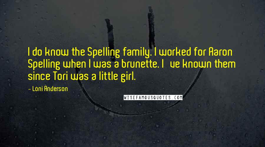 Loni Anderson Quotes: I do know the Spelling family. I worked for Aaron Spelling when I was a brunette. I've known them since Tori was a little girl.