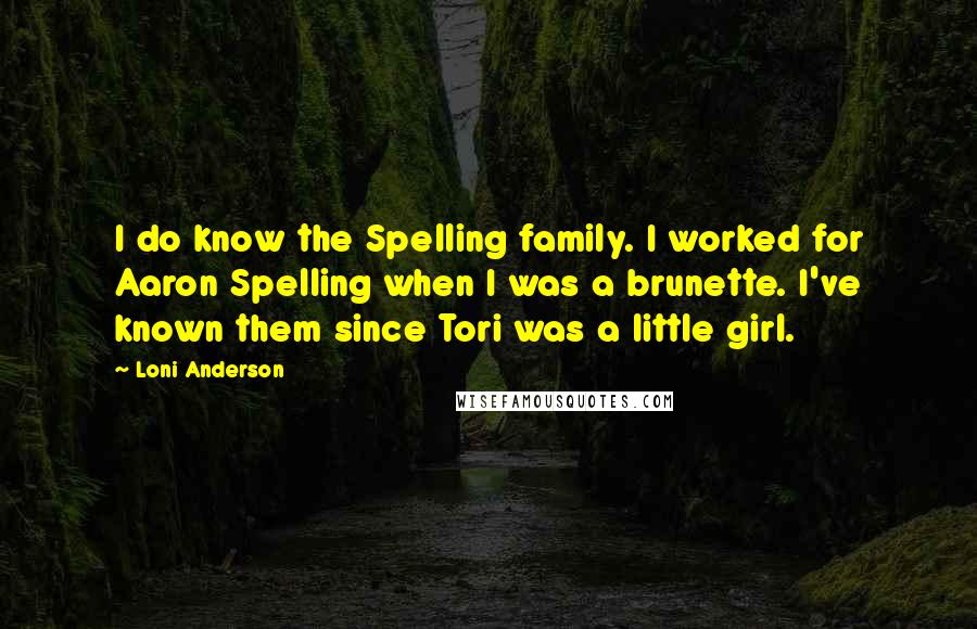 Loni Anderson Quotes: I do know the Spelling family. I worked for Aaron Spelling when I was a brunette. I've known them since Tori was a little girl.