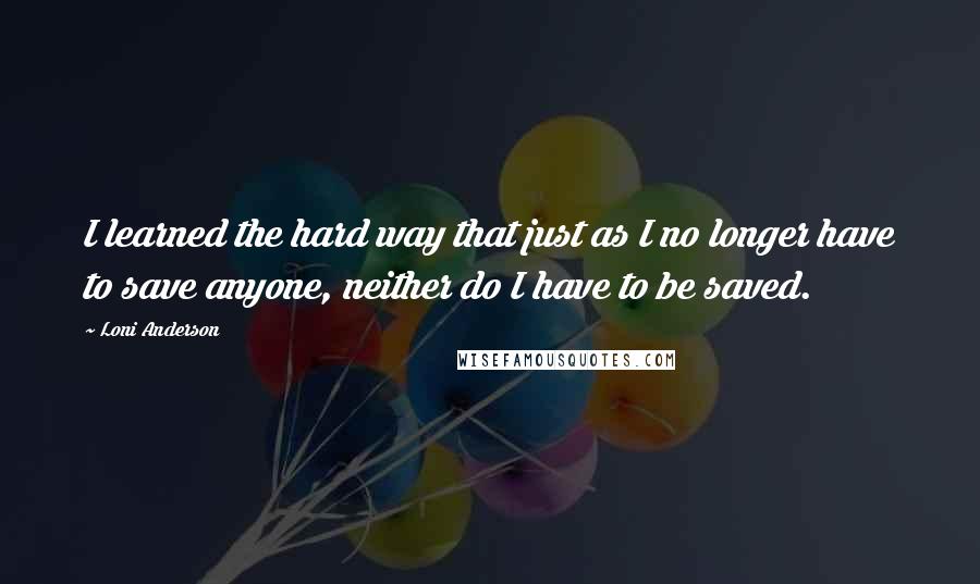 Loni Anderson Quotes: I learned the hard way that just as I no longer have to save anyone, neither do I have to be saved.