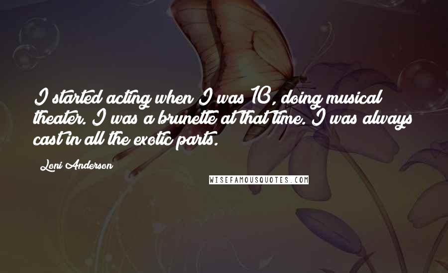 Loni Anderson Quotes: I started acting when I was 10, doing musical theater. I was a brunette at that time. I was always cast in all the exotic parts.