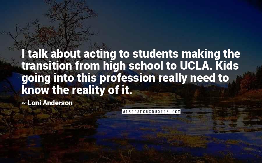 Loni Anderson Quotes: I talk about acting to students making the transition from high school to UCLA. Kids going into this profession really need to know the reality of it.