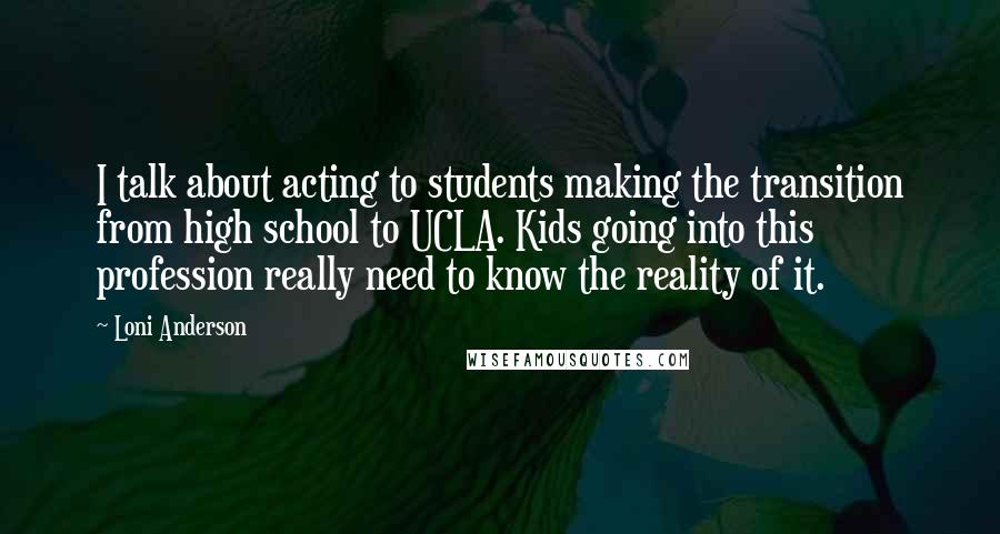 Loni Anderson Quotes: I talk about acting to students making the transition from high school to UCLA. Kids going into this profession really need to know the reality of it.
