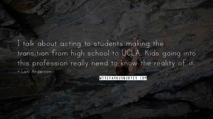 Loni Anderson Quotes: I talk about acting to students making the transition from high school to UCLA. Kids going into this profession really need to know the reality of it.