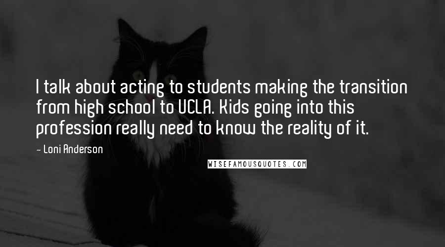Loni Anderson Quotes: I talk about acting to students making the transition from high school to UCLA. Kids going into this profession really need to know the reality of it.