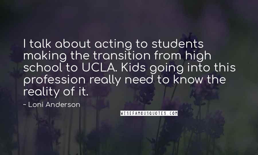 Loni Anderson Quotes: I talk about acting to students making the transition from high school to UCLA. Kids going into this profession really need to know the reality of it.