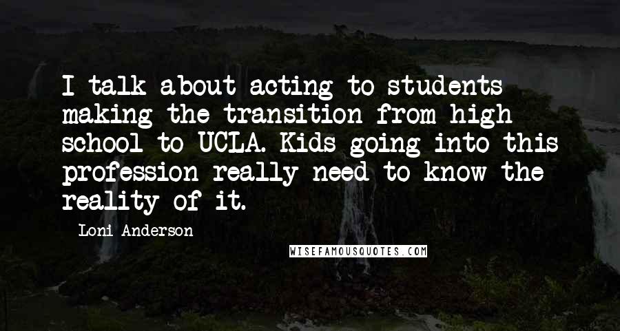 Loni Anderson Quotes: I talk about acting to students making the transition from high school to UCLA. Kids going into this profession really need to know the reality of it.