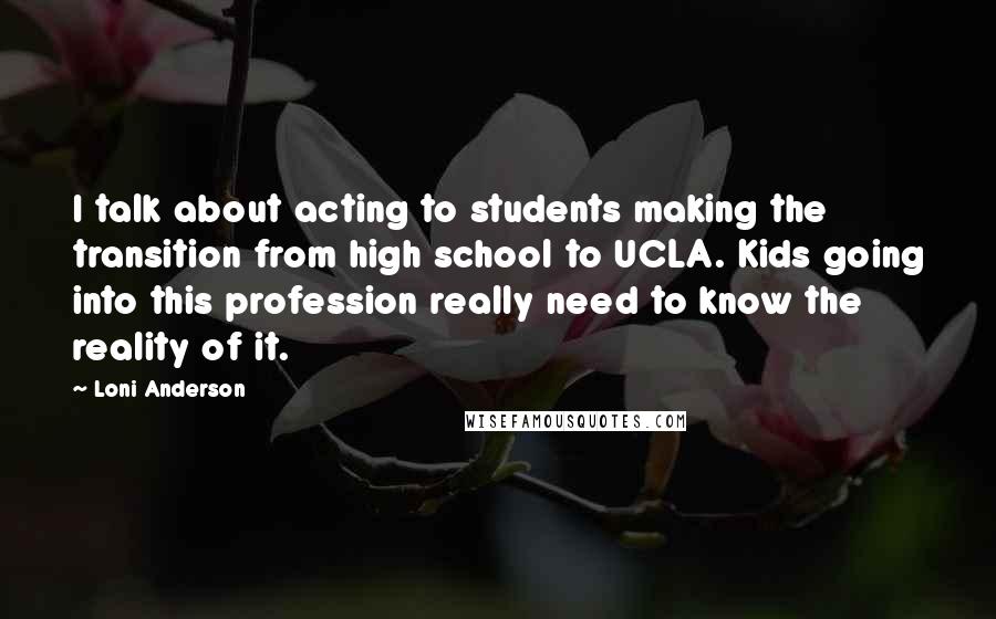Loni Anderson Quotes: I talk about acting to students making the transition from high school to UCLA. Kids going into this profession really need to know the reality of it.