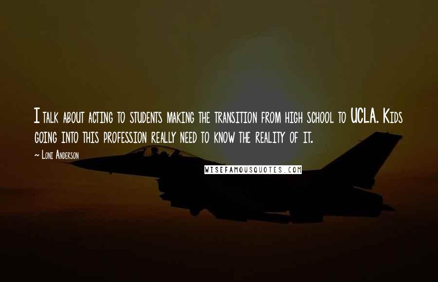 Loni Anderson Quotes: I talk about acting to students making the transition from high school to UCLA. Kids going into this profession really need to know the reality of it.