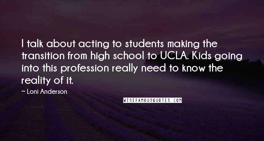 Loni Anderson Quotes: I talk about acting to students making the transition from high school to UCLA. Kids going into this profession really need to know the reality of it.