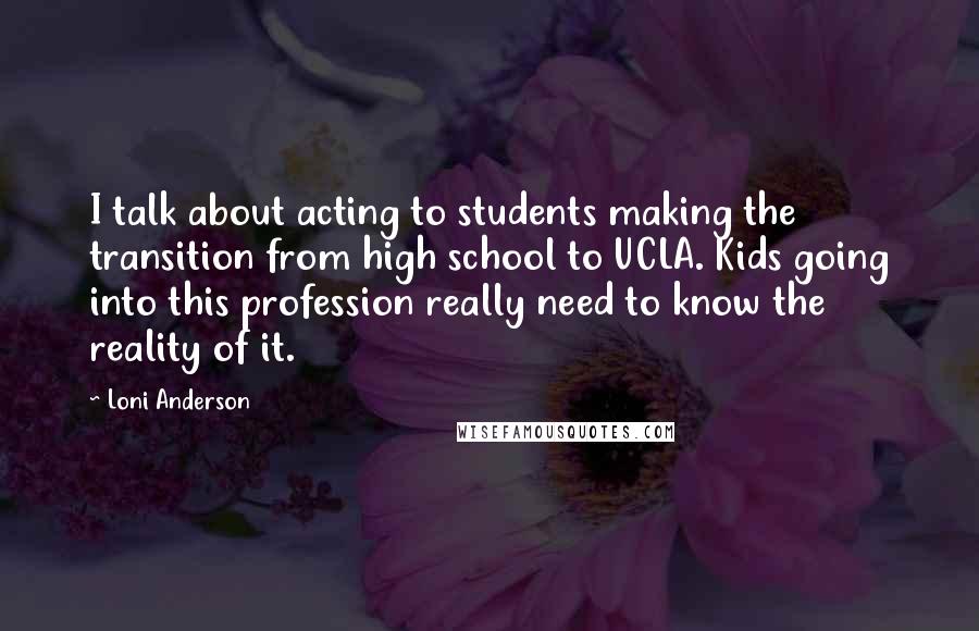 Loni Anderson Quotes: I talk about acting to students making the transition from high school to UCLA. Kids going into this profession really need to know the reality of it.