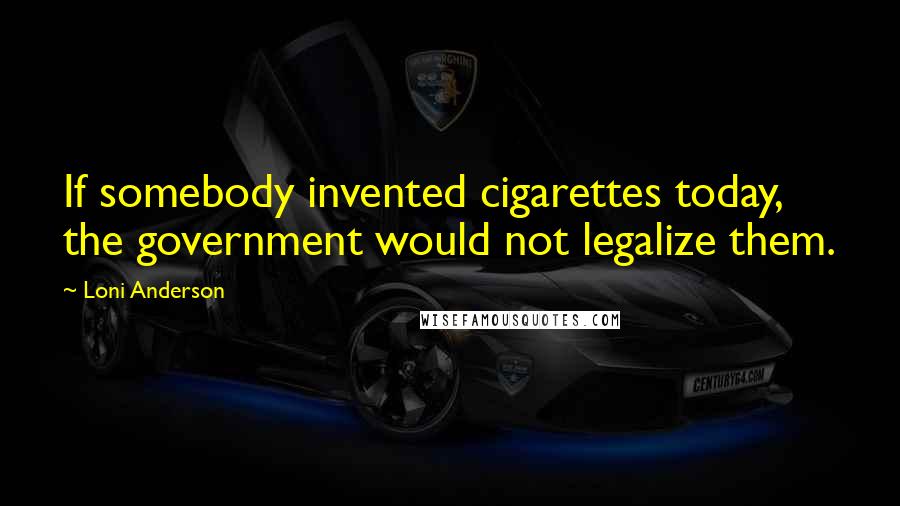 Loni Anderson Quotes: If somebody invented cigarettes today, the government would not legalize them.