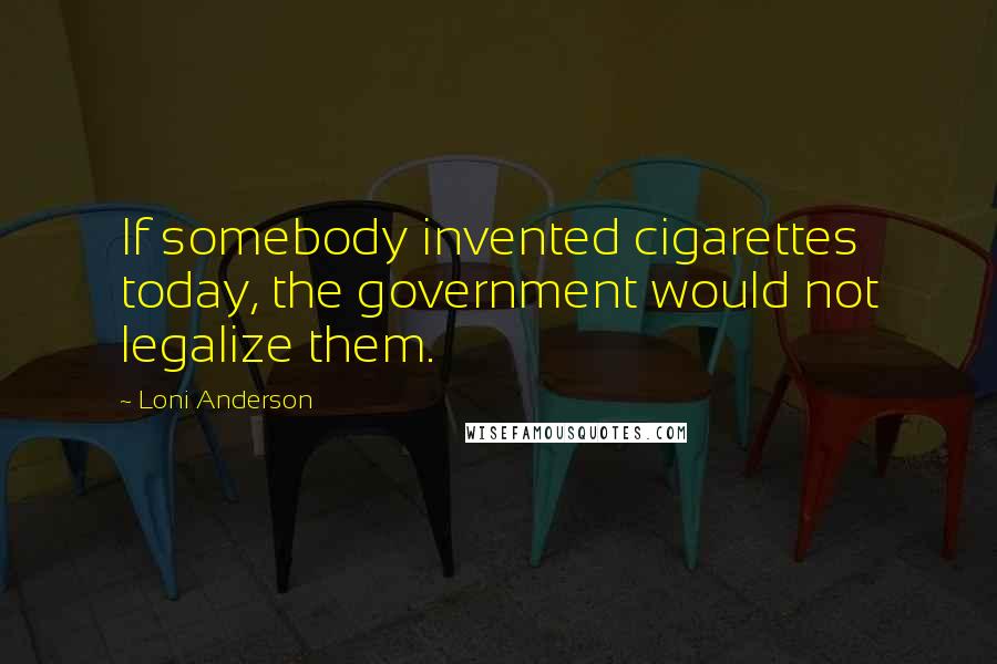 Loni Anderson Quotes: If somebody invented cigarettes today, the government would not legalize them.