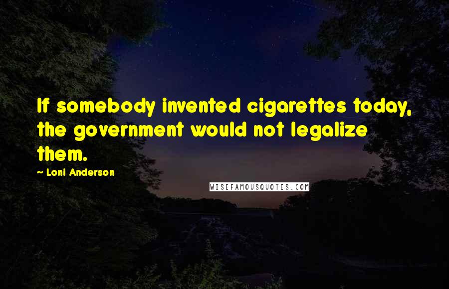 Loni Anderson Quotes: If somebody invented cigarettes today, the government would not legalize them.