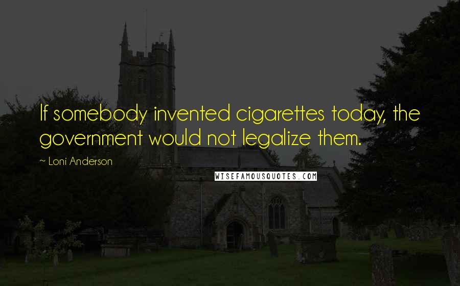 Loni Anderson Quotes: If somebody invented cigarettes today, the government would not legalize them.