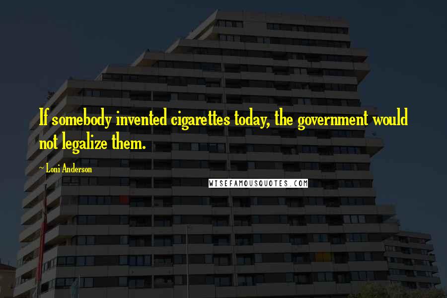Loni Anderson Quotes: If somebody invented cigarettes today, the government would not legalize them.