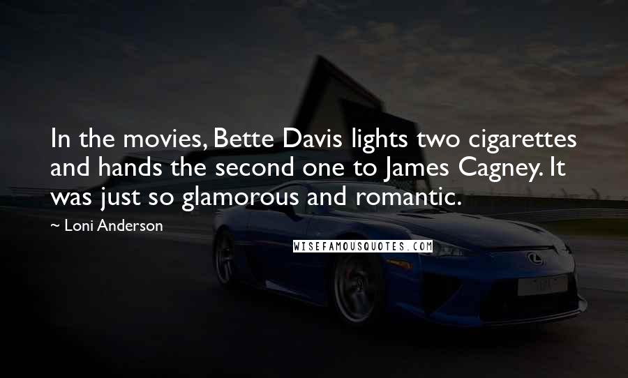 Loni Anderson Quotes: In the movies, Bette Davis lights two cigarettes and hands the second one to James Cagney. It was just so glamorous and romantic.