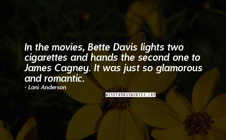 Loni Anderson Quotes: In the movies, Bette Davis lights two cigarettes and hands the second one to James Cagney. It was just so glamorous and romantic.