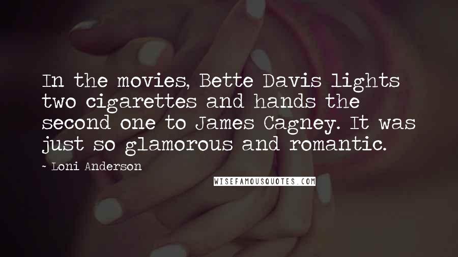 Loni Anderson Quotes: In the movies, Bette Davis lights two cigarettes and hands the second one to James Cagney. It was just so glamorous and romantic.
