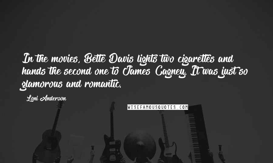 Loni Anderson Quotes: In the movies, Bette Davis lights two cigarettes and hands the second one to James Cagney. It was just so glamorous and romantic.