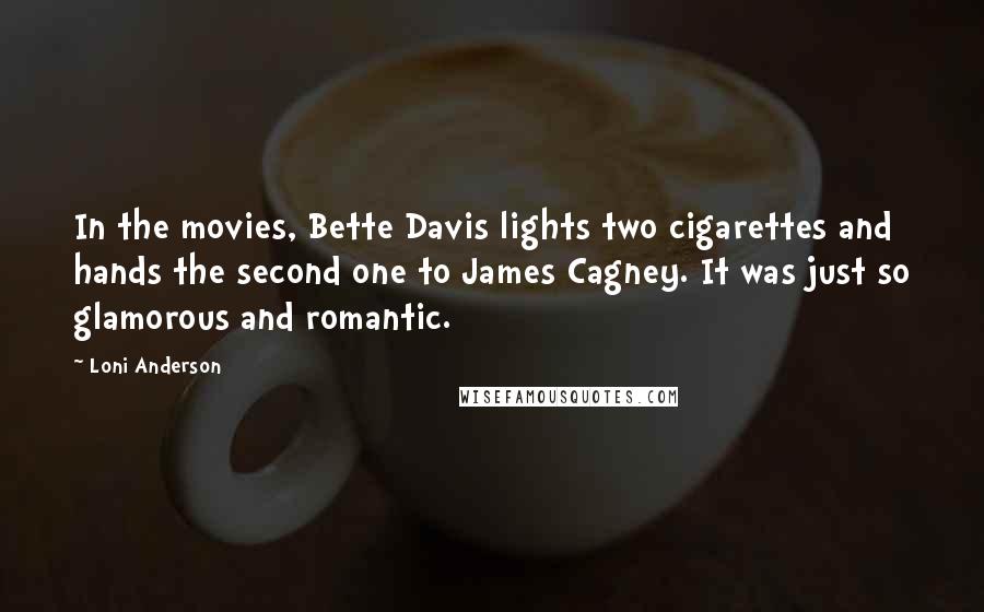 Loni Anderson Quotes: In the movies, Bette Davis lights two cigarettes and hands the second one to James Cagney. It was just so glamorous and romantic.